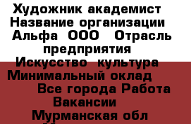 Художник-академист › Название организации ­ Альфа, ООО › Отрасль предприятия ­ Искусство, культура › Минимальный оклад ­ 30 000 - Все города Работа » Вакансии   . Мурманская обл.,Мончегорск г.